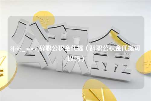 西双版纳辞职公积金代提（辞职公积金代提可以吗）