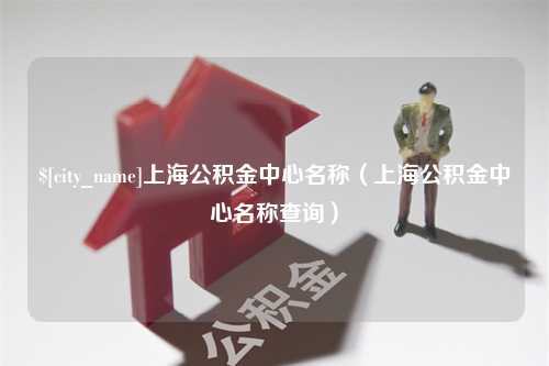 西双版纳上海公积金中心名称（上海公积金中心名称查询）