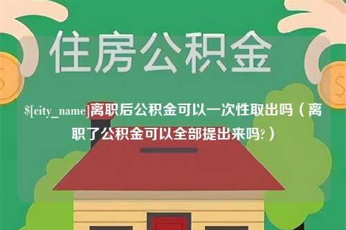 西双版纳离职后公积金可以一次性取出吗（离职了公积金可以全部提出来吗?）