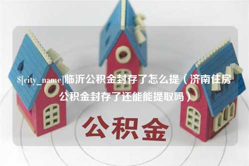 西双版纳临沂公积金封存了怎么提（济南住房公积金封存了还能能提取吗）