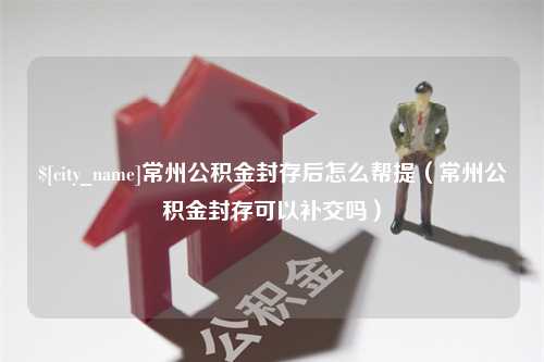 西双版纳常州公积金封存后怎么帮提（常州公积金封存可以补交吗）