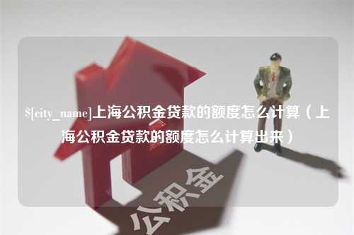 西双版纳上海公积金贷款的额度怎么计算（上海公积金贷款的额度怎么计算出来）